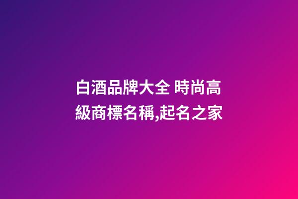 白酒品牌大全 時尚高級商標名稱,起名之家-第1張-商標起名-玄機派